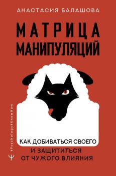 Матрица манипуляций. Как добиваться своего и защититься от чужого влияния, Анастасия Балашова