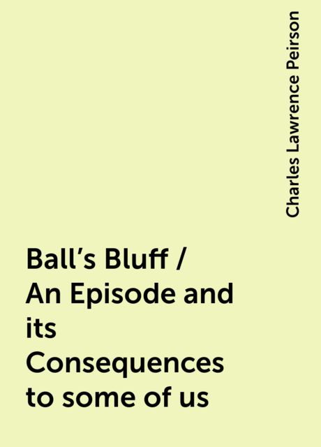 Ball's Bluff / An Episode and its Consequences to some of us, Charles Lawrence Peirson