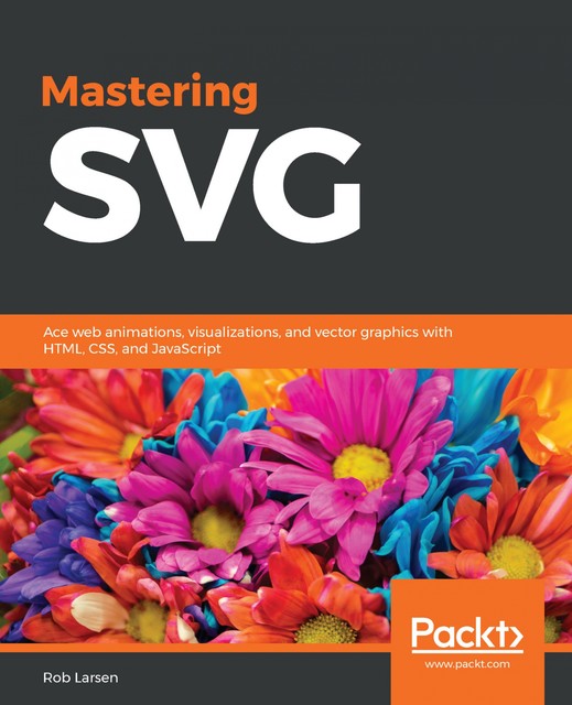 Mastering SVG: Web Animations, Visualizations and Vector Graphics With HTML, CSS and JavaScript, Rob Larsen