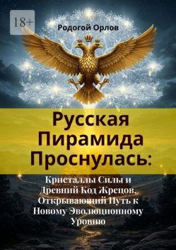 Русская Пирамида Проснулась. Кристаллы Силы и Древний Код Жрецов, Открывающий Путь к Новому Эволюционному Уровню, Орлов Родогой