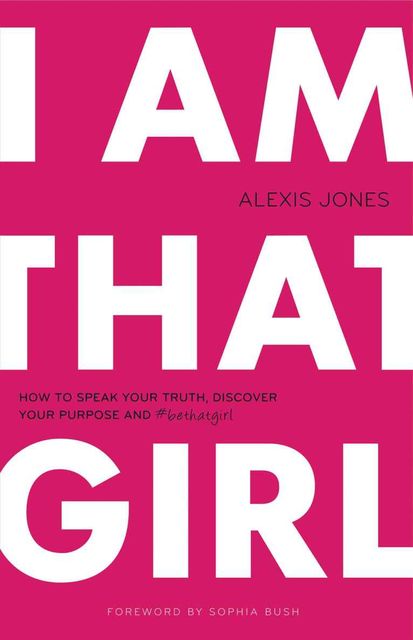 I Am That Girl: How to Speak Your Truth, Discover Your Purpose, and #bethatgirl, Alexis Jones