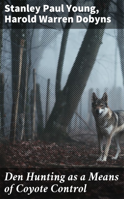 Den Hunting as a Means of Coyote Control, Stanley Paul Young, Harold Warren Dobyns