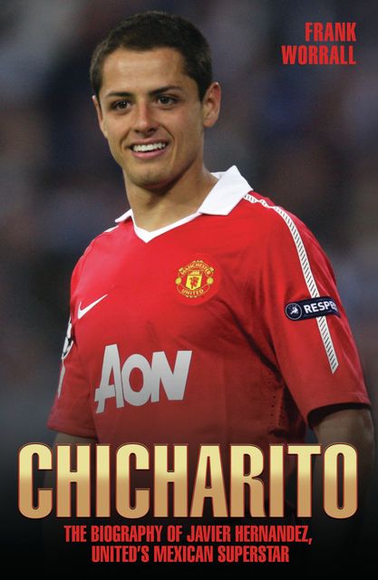 Chicharito – The Biography of Javier Hernandez, Frank Worrall