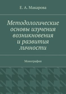 Методологические основы изучения возникновения и развития личности. Монография, Е.А. Макарова