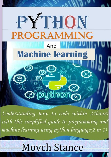 python programming and maching learning: Understanding how to code within 24hours with this simplified guide to programming and machine learning using python language(2 in 1), Movch Stance