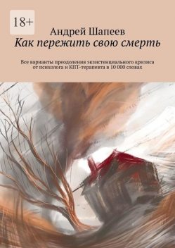 Как пережить свою смерть. Все варианты преодоления экзистенциального кризиса от психолога и КПТ-терапевта в 10 000 словах, Андрей Шапеев