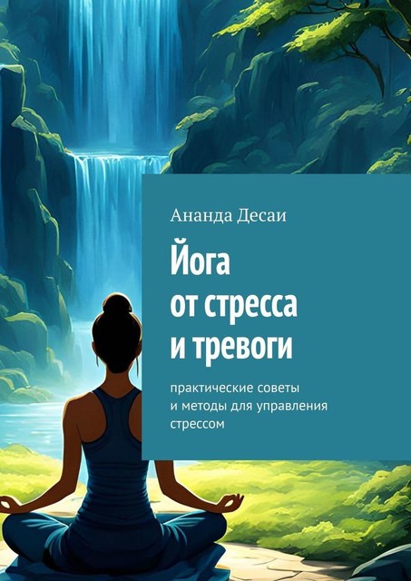 Йога от стресса и тревоги. Практические советы и методы для управления стрессом, Ананда Десаи