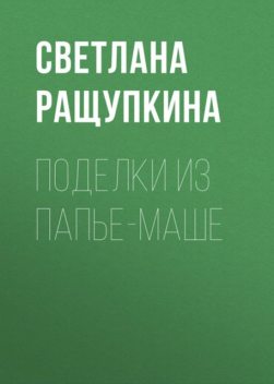 Поделки из папье-маше, Светлана Ращупкина