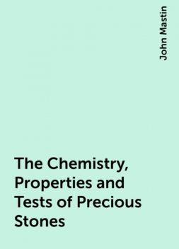 The Chemistry, Properties and Tests of Precious Stones, John Mastin