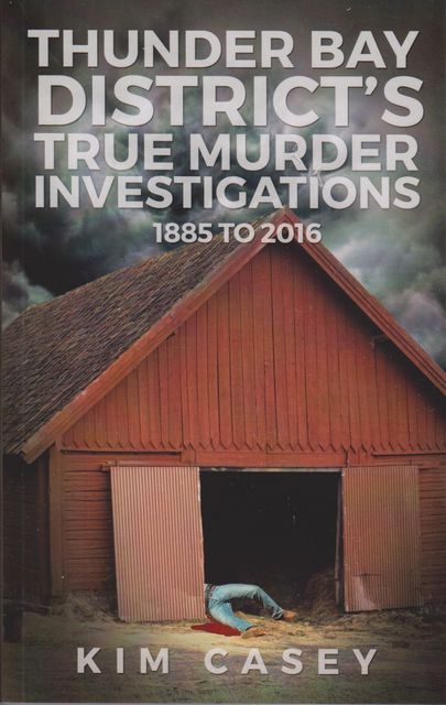 Thunder Bay District's True Murder Investigations 1885–2016, Kim Casey
