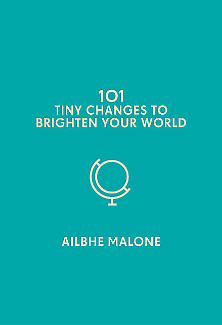 101 Tiny Changes to Brighten Your World, Ailbhe Malone