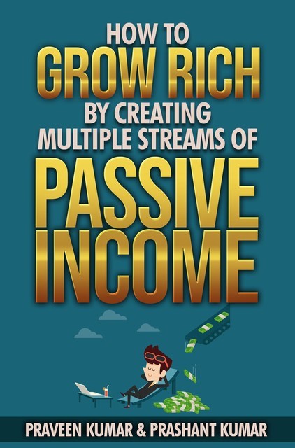 How to Grow Rich by Creating Multiple Streams of Passive Income, Praveen Kumar, Prashant Kumar