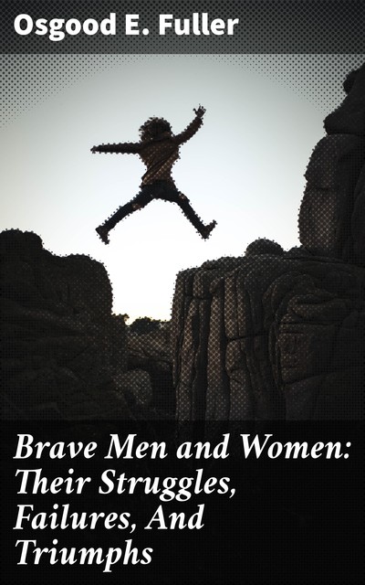 Brave Men and Women: Their Struggles, Failures, And Triumphs, Osgood E. Fuller