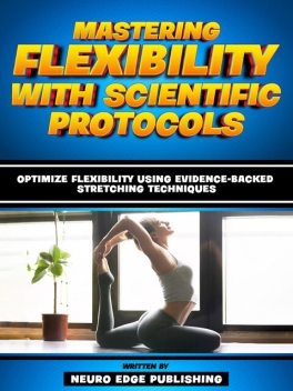 Mastering Flexibility With Scientific Protocols – Based On The Teachings Of Dr. Andrew Huberman, Companion Books Publishing