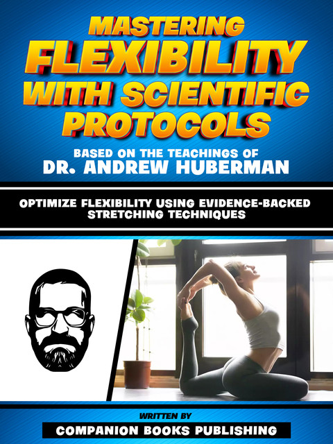 Mastering Flexibility With Scientific Protocols – Based On The Teachings Of Dr. Andrew Huberman, Companion Books Publishing