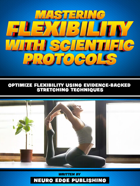 Mastering Flexibility With Scientific Protocols – Based On The Teachings Of Dr. Andrew Huberman, Companion Books Publishing
