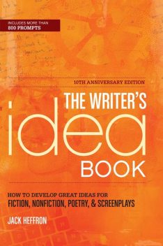 The Writer's Idea Book 10th Anniversary Edition: How to Develop Great Ideas for Fiction, Nonfiction, Poetry, and Screenplays, Jack Heffron
