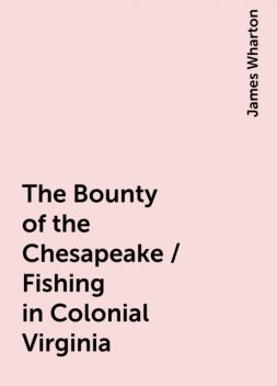 The Bounty of the Chesapeake / Fishing in Colonial Virginia, James Wharton