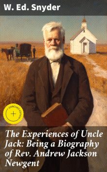 The Experiences of Uncle Jack: Being a Biography of Rev. Andrew Jackson Newgent, W. Ed. Snyder