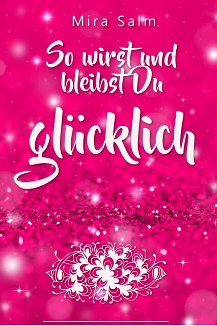 Glücklich werden: So wirst und bleibst Du glücklich, Mira Salm