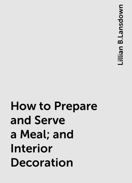 How to Prepare and Serve a Meal; and Interior Decoration, Lillian B.Lansdown