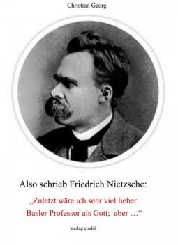 Also schrieb Friedrich Nietzsche: «Zuletzt wäre ich sehr viel lieber Basler Professor als Gott; aber …», Christian Georg