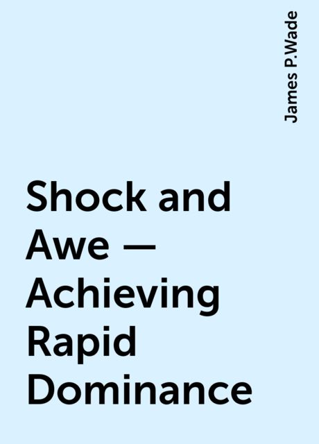 Shock and Awe — Achieving Rapid Dominance, James P.Wade