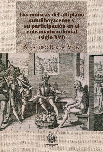 Los muiscas del altiplano cundiboyacense y su participación en el entramado colonial (siglo XVI), Alejandro Bernal Vélez