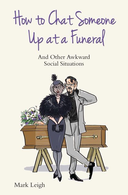 How To Chat Someone Up At A Funeral – And Other Awkward Social Situations, Mark Leigh