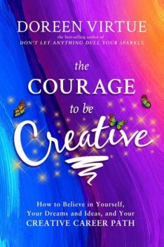 The Courage to Be Creative: How to Believe in Yourself, Your Dreams and Ideas, and Your Creative Career Path, Doreen Virtue