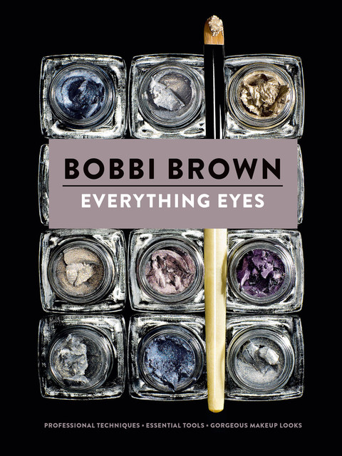 Everything Eyes: Professional Techniques * Essential Tools * Gorgeous Makeup Looks (Bobbi Brown), Bobbi Brown