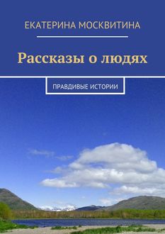 Рассказы о людях. Правдивые истории, Екатерина Москвитина