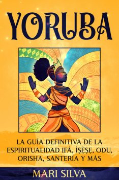 Yoruba: La guía definitiva de la espiritualidad Ifá, Ìṣẹ̀ṣẹ, Odu, Orisha, Santería y más, Mari Silva