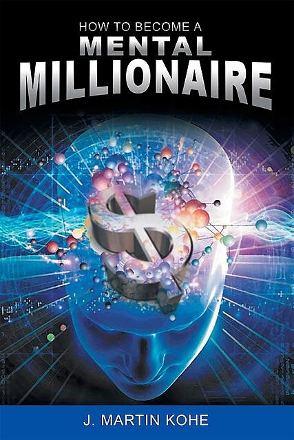 How to Become a Mental Millionaire, J. Martin Kohe