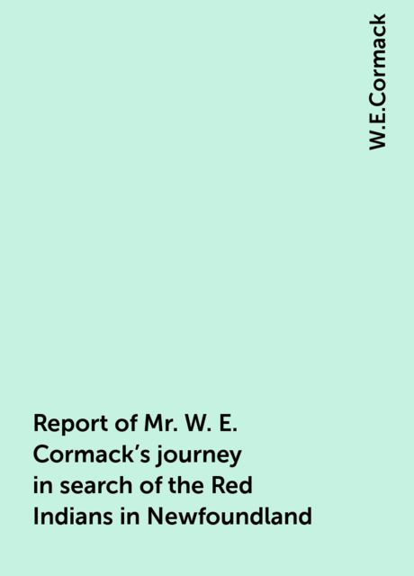 Report of Mr. W. E. Cormack's journey in search of the Red Indians in Newfoundland, W.E.Cormack