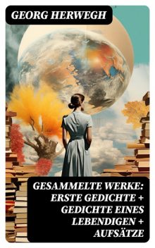 Gesammelte Werke: Gedichte eines Lebendigen + Gesammelte Gedichte + Aufsätze (Vollständige Ausgabe), Georg Herwegh