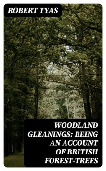 Woodland Gleanings: Being an Account of British Forest-Trees, Robert Tyas