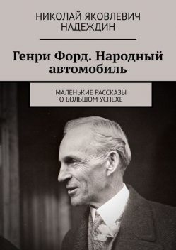 Генри Форд. Народный автомобиль. Маленькие рассказы о большом успехе, Николай Надеждин