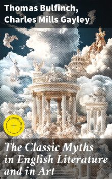 The Classic Myths in English Literature and in Art, Thomas Bulfinch, Charles Mills Gayley