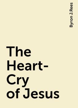 The Heart-Cry of Jesus, Byron J.Rees
