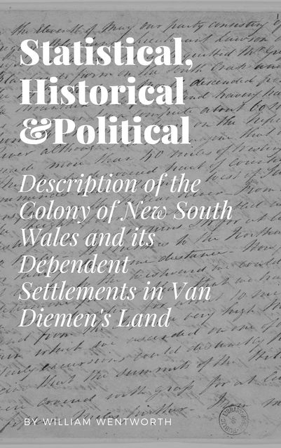 Statistical, Historical and Political Description of the Colony of New South Wales and its Dependent Settlements in Van Diemen's Land, William Charles Wentworth