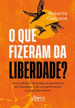 O que Fizeram da Liberdade? Uma Análise Sobre Alguns Paradoxos da Liberdade e do Consentimento no Neoliberalismo, Roberto Calazans