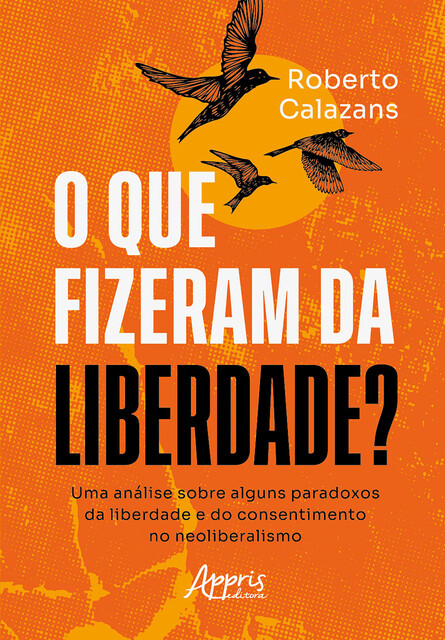 O que Fizeram da Liberdade? Uma Análise Sobre Alguns Paradoxos da Liberdade e do Consentimento no Neoliberalismo, Roberto Calazans