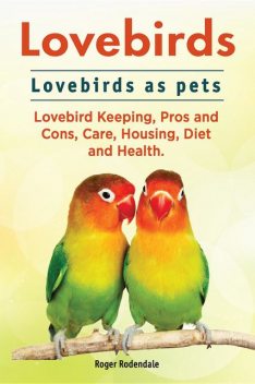Lovebirds. Lovebirds as pets. Lovebird Keeping, Pros and Cons, Care, Housing, Diet and Health, Roger Rodendale