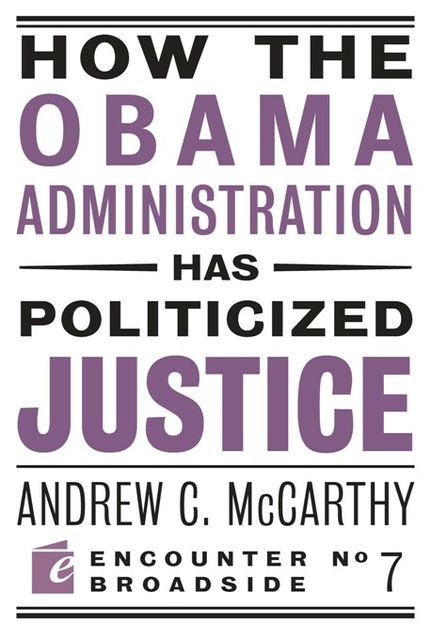 How the Obama Administration has Politicized Justice, Andrew McCarthy