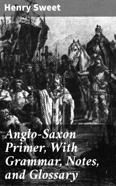 Anglo-Saxon Primer, With Grammar, Notes, and Glossary Eighth Edition Revised, Henry Sweet