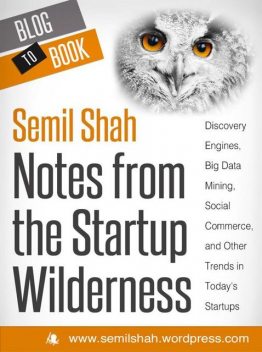 Notes from the Startup Wilderness: Discovery Engines, Big Data Mining, Social Commerce, and Other Trends in Today's Startups, Semil Shah