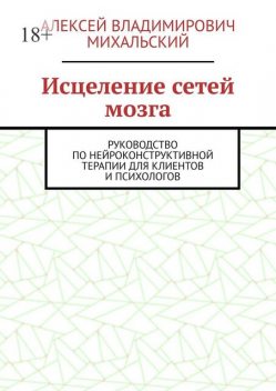 Исцеление сетей мозга. Руководство по нейроконструктивной терапии для клиентов и психологов, Алексей Михальский