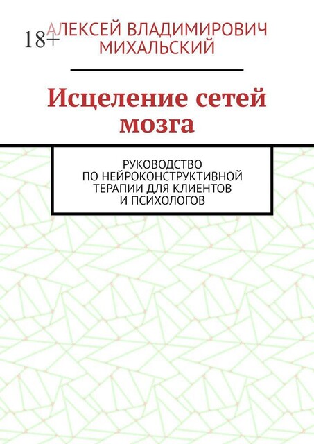 Исцеление сетей мозга. Руководство по нейроконструктивной терапии для клиентов и психологов, Алексей Михальский