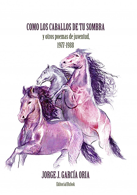 Cómo los caballos de tu sombra y otros poemas de juventud. 1977–1988, JORGE J. GARCÍA ORIA